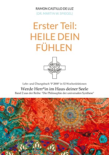 Erster Teil: HEILE DEIN FÜHLEN: Lehr- und Übungsbuch P 2000 in 52 Wochenlektionen: Werde Herr*in im Haus deiner Seele (Die Philosophie der universalen Synthese)