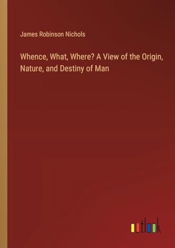 Whence, What, Where? A View of the Origin, Nature, and Destiny of Man