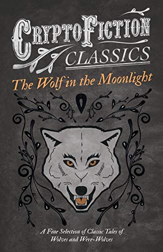 The Wolf in the Moonlight - A Fine Selection of Classic Tales of Wolves and Were-Wolves (Cryptofiction Classics - Weird Tales of Strange Creatures)