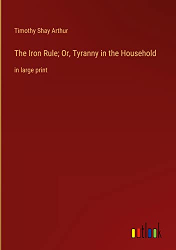 The Iron Rule; Or, Tyranny in the Household: in large print