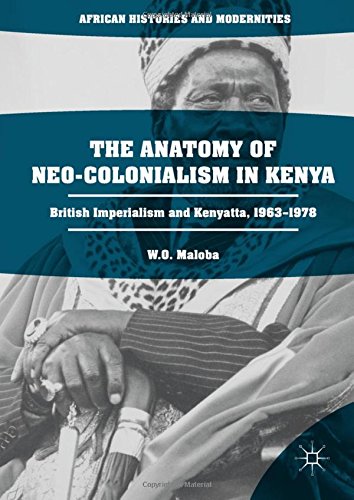 The Anatomy of Neo-Colonialism in Kenya: British Imperialism and Kenyatta, 1963-1978 (African Histories and Modernities)