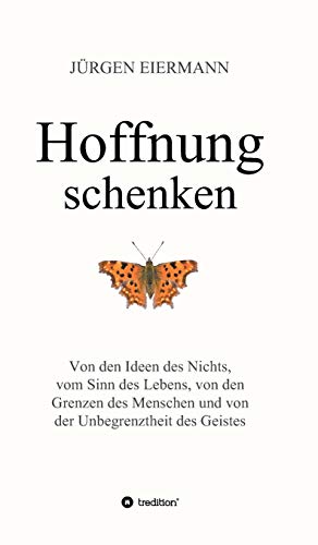 Hoffnung schenken: Von den Ideen des Nichts, vom Sinn des Lebens, von den Grenzen des Menschen und von der Unbegrenztheit des Geistes