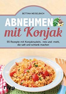 Abnehmen mit Konjak: 55 Rezepte mit Konjaknudeln, -reis und -mehl, die satt und schlank machen