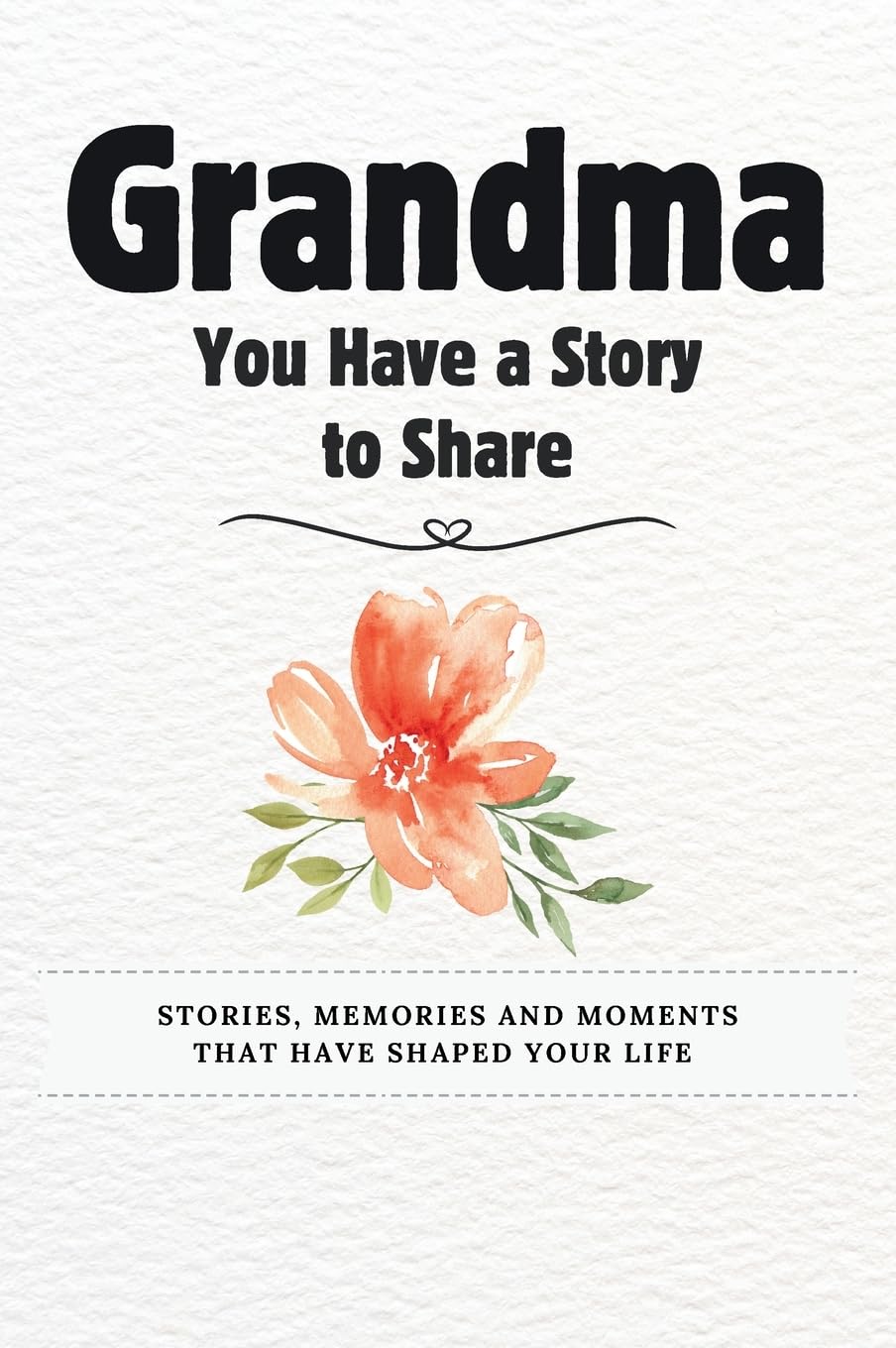 Grandma, You Have a Story to Share: Stories, Memories and Moments That Have Shaped Your Life