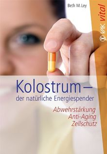 Kolostrum - der natürliche Energiespender: Abwehrstärkung, Anti-Aging, Zellschutz