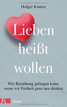 Lieben heißt wollen: Wie Beziehung gelingen kann, wenn wir Freiheit ganz neu denken