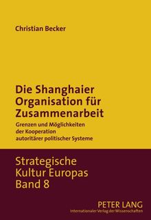 Die Shanghaier Organisation für Zusammenarbeit: Grenzen und Möglichkeiten der Kooperation autoritärer politischer Systeme (Strategische Kultur Europas)