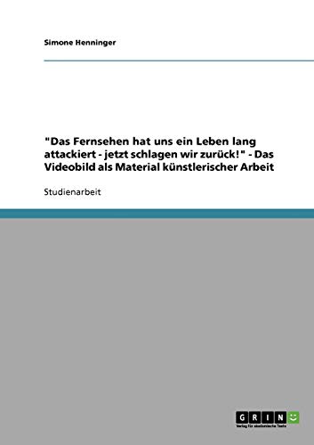 Das Fernsehen hat uns ein Leben lang attackiert - jetzt schlagen wir zurück! - Das Videobild als Material künstlerischer Arbeit