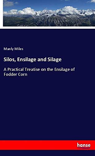 Silos, Ensilage and Silage: A Practical Treatise on the Ensilage of Fodder Corn