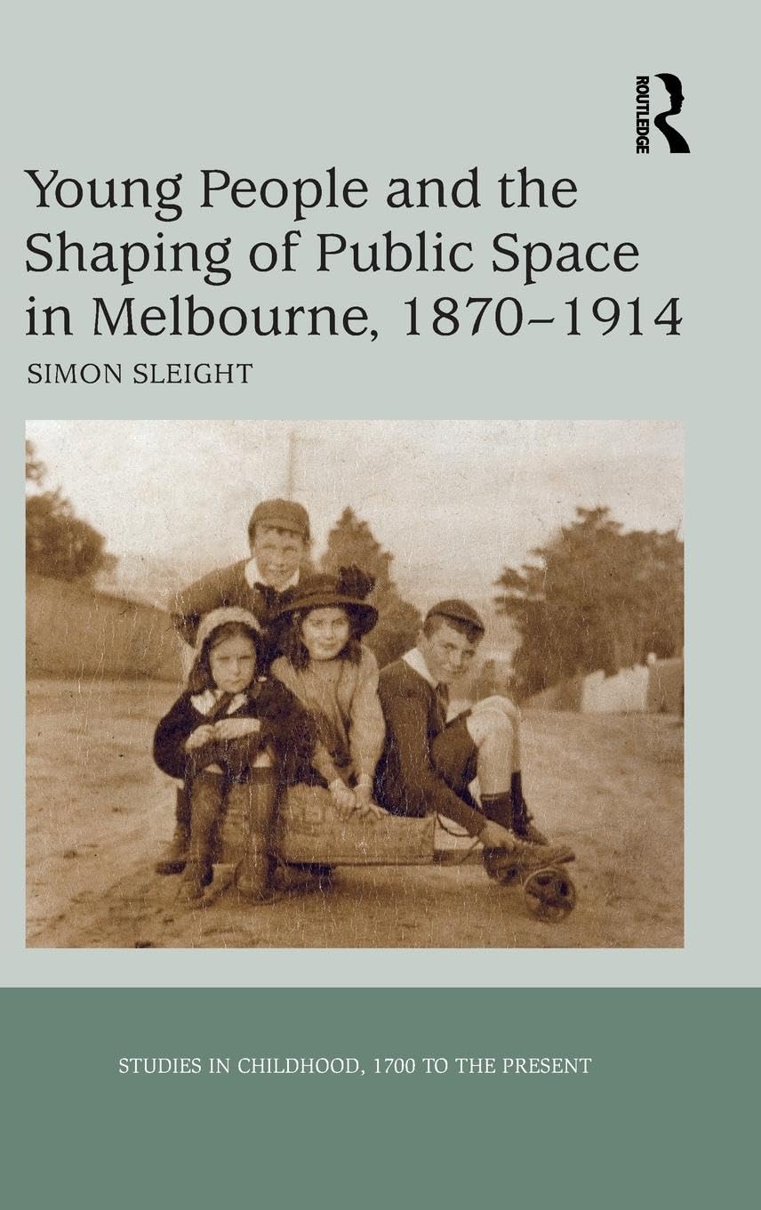 Young People and the Shaping of Public Space in Melbourne, 1870-1914 (Ashgate Studies in Childhood, 1700 to the Present)