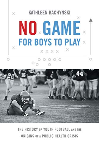 No Game for Boys to Play: The History of Youth Football and the Origins of a Public Health Crisis (Studies in Social Medicine)