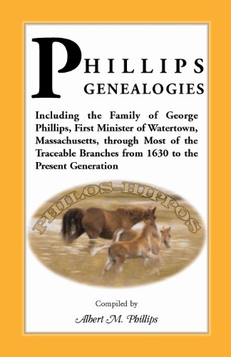 Phillips Genealogies; including the family of George Phillips, first minister of Watertown, Massachusetts, through most of the traceable branches from 1630 to the present generation