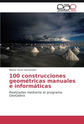 100 construcciones geométricas manuales e informáticas: Realizadas mediante el programa GeoGebra