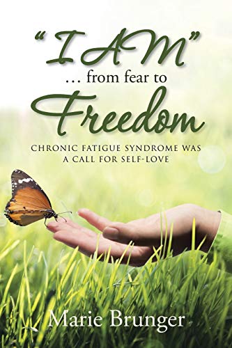 I Am . . . from Fear to Freedom: Chronic Fatigue Syndrome Was a Call for Self-Love