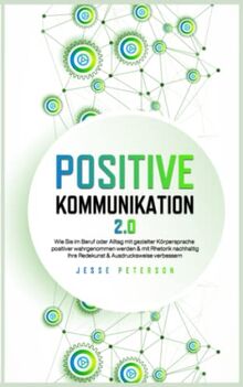 Positive Kommunikation 2.0: Wie Sie im Beruf oder Alltag mit gezielter Körpersprache positiver wahrgenommen werden & mit Rhetorik nachhaltig Ihre Redekunst & Ausdrucksweise verbessern