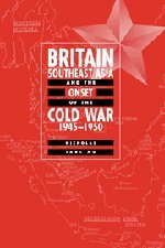 Britain, Southeast Asia and the Onset of the Cold War, 1945–1950