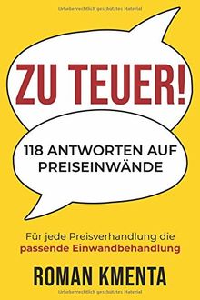 Zu teuer! - 118 Antworten auf Preiseinwände: Für jede Preisverhandlung die passende Einwandbehandlung