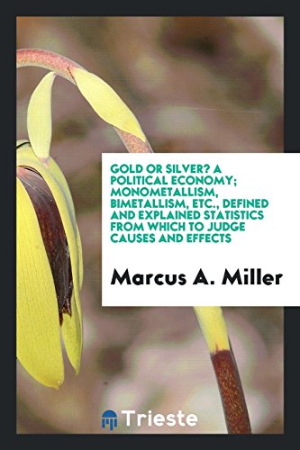 Gold or Silver? A political economy; Monometallism, bimetallism, etc., defined and explained statistics from which to judge causes and effects