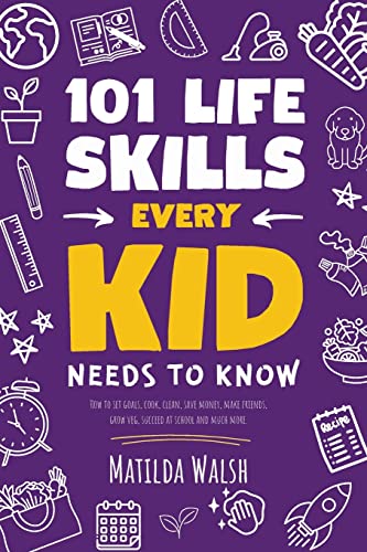 101 Life Skills Every Kid Needs to Know - How to set goals, cook, clean, save money, make friends, grow veg, succeed at school and much more.