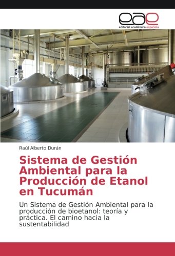 Sistema de Gestión Ambiental para la Producción de Etanol en Tucumán: Un Sistema de Gestión Ambiental para la producción de bioetanol: teoría y práctica. El camino hacia la sustentabilidad