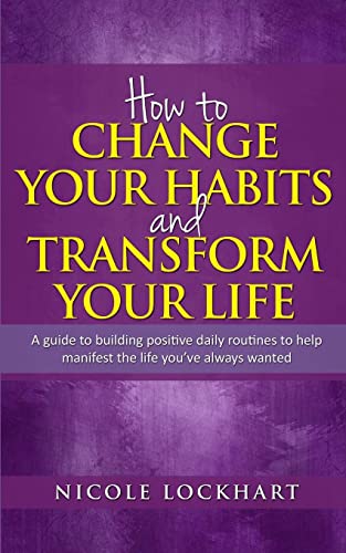 How to Change your Habits and Transform your Life: A guide to building positive, daily routines to help manifest the life you've always wanted