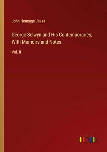 George Selwyn and His Contemporaries; With Memoirs and Notes: Vol. II