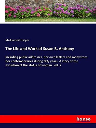 The Life and Work of Susan B. Anthony: Including public addresses, her own letters and many from her contemporaries during fifty years. A story of the evolution of the status of woman. Vol. 2