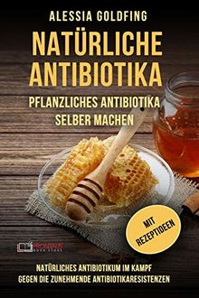 Natürliche Antibiotika: Pflanzliches Antibiotika selber machen; Natürliches Antibiotikum im Kampf gegen die zunehmende Antibiotikaresistenzen; mit Rezeptideen