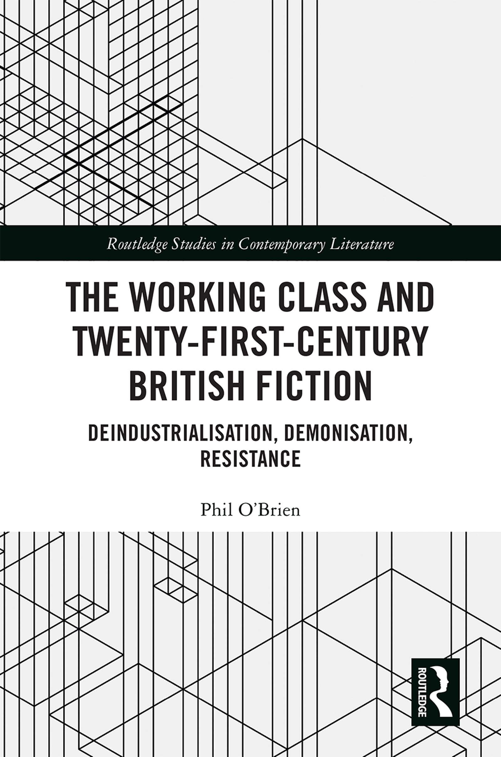 The Working Class and Twenty-First-Century British Fiction: Deindustrialisation, Demonisation, Resistance (Routledge Studies in Contemporary Literature, 40, Band 40)