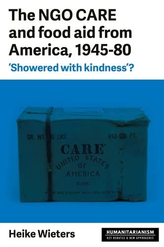 NGO CARE and food aid from America, 1945-80, The: 'Showered with Kindness'? (Humanitarianism: Key Debates and New Approaches)