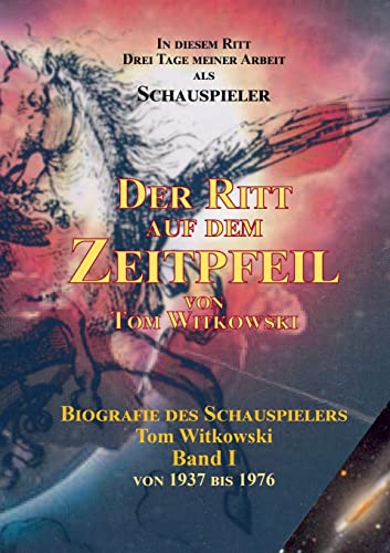 Der Ritt auf dem Zeit Pfeil Band I: Biografie des Schauspielers Tom Witkowski (Der Ritt auf dem Zeitpfeil 1937 bis 1976)