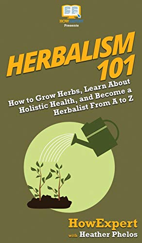 Herbalism 101: How to Grow Herbs, Learn About Holistic Health, and Become a Herbalist From A to Z