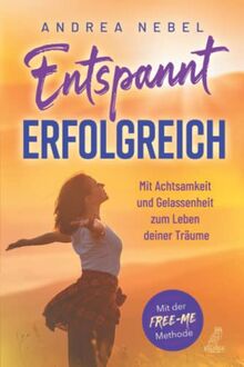 Entspannt erfolgreich: Mit Achtsamkeit und Gelassenheit zum Leben deiner Träume - Mit der FREE-ME-Methode