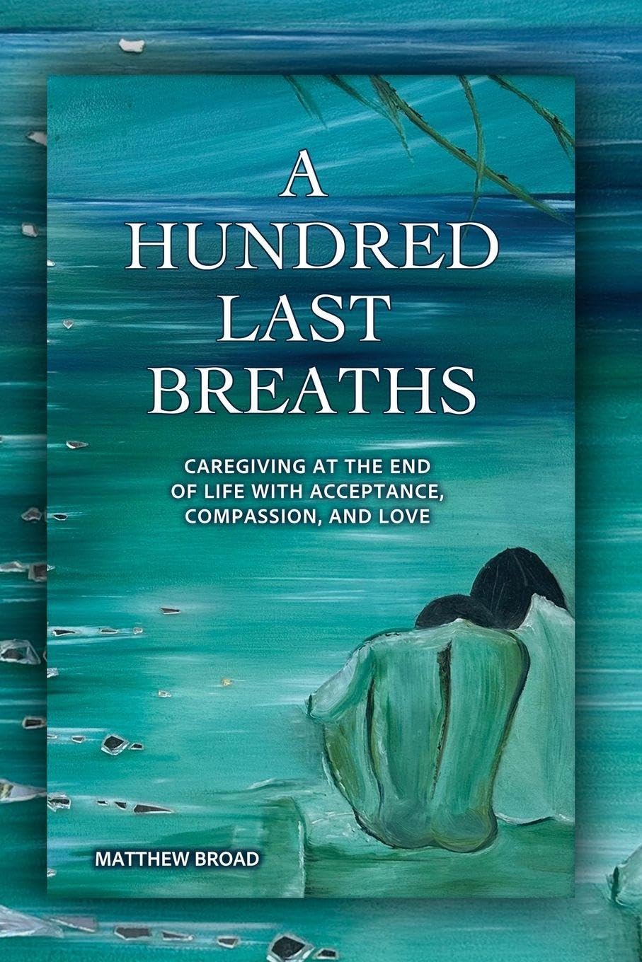 A HUNDRED LAST BREATHS Caregiving at the End of Live with Acceptance, Compassion, and Love
