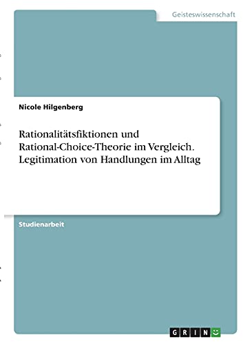 Rationalitätsfiktionen und Rational-Choice-Theorie im Vergleich. Legitimation von Handlungen im Alltag