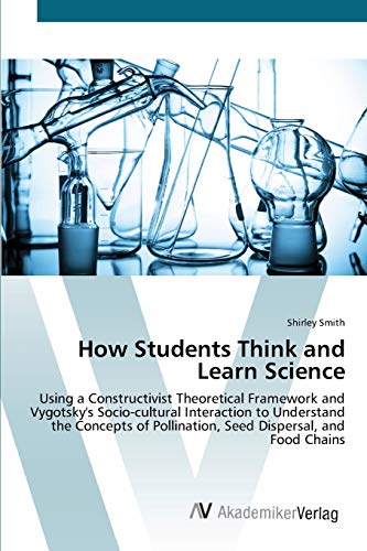 How Students Think and Learn Science: Using a Constructivist Theoretical Framework and Vygotsky's Socio-cultural Interaction to Understand the Concepts of Pollination, Seed Dispersal, and Food Chains