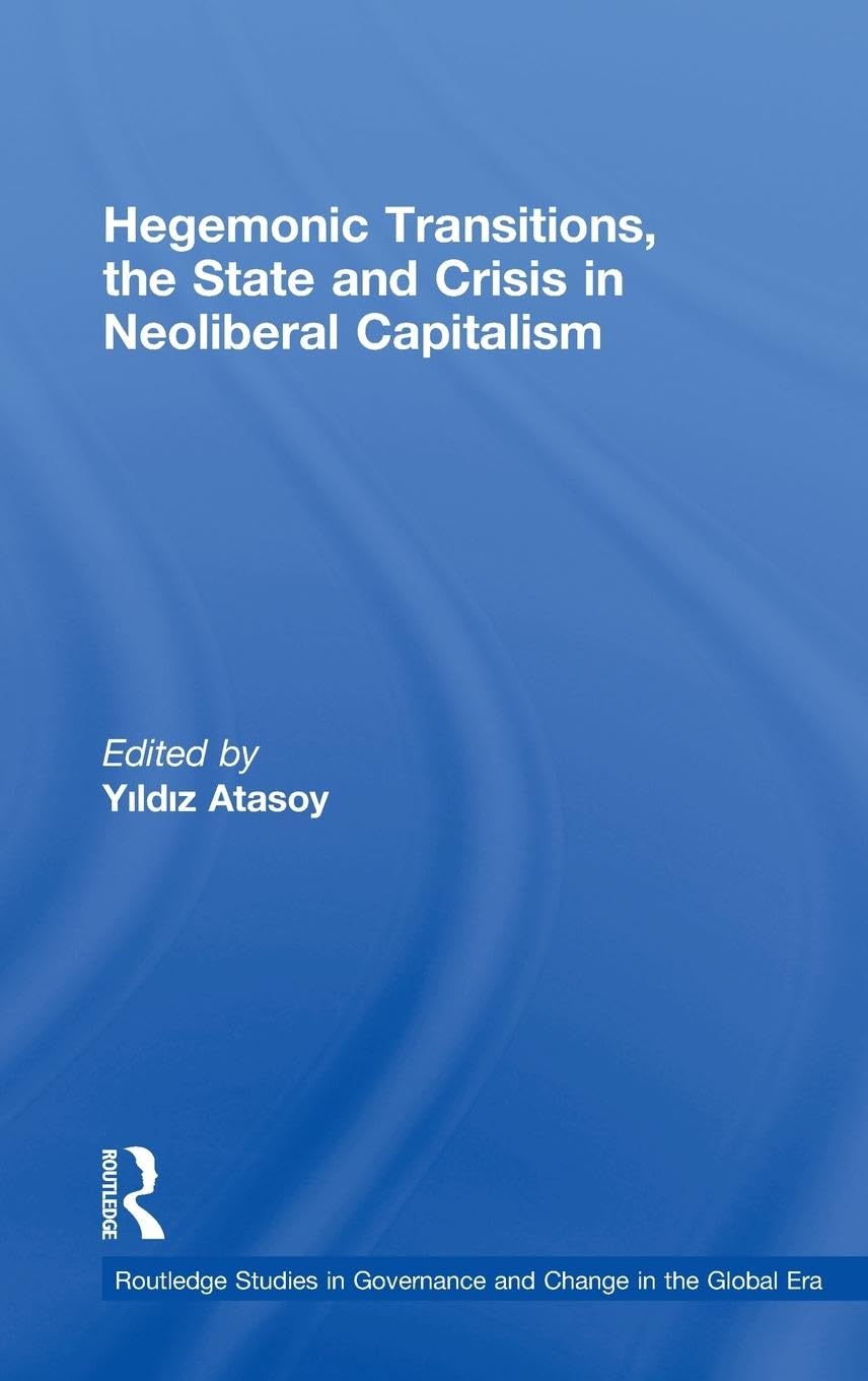 Hegemonic Transitions, the State and Crisis in Neoliberal Capitalism (Routledge Studies in Governance and Change in the Global Era)