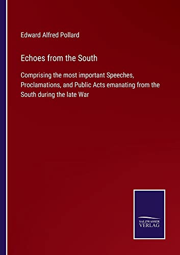 Echoes from the South: Comprising the most important Speeches, Proclamations, and Public Acts emanating from the South during the late War