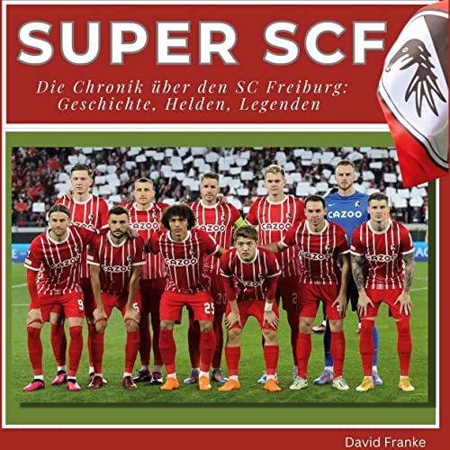 Super SCF - Die Chronik über den SC Freiburg: Geschichte, Helden, Legenden