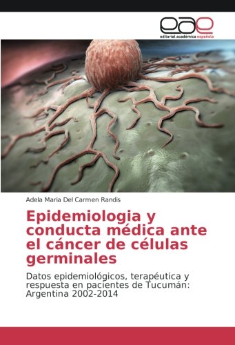 Epidemiologia y conducta médica ante el cáncer de células germinales: Datos epidemiológicos, terapéutica y respuesta en pacientes de Tucumán: Argentina 2002-2014
