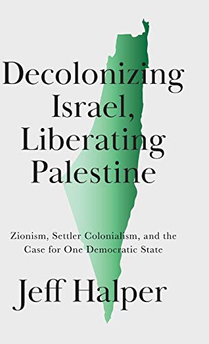 Jeff Halper Decolonizing Israel, Liberating Palestine, Zionism, Settler Colonialism, And The Case For One Democratic State