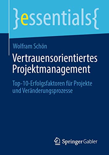 Vertrauensorientiertes Projektmanagement: Top-10-Erfolgsfaktoren für Projekte und Veränderungsprozesse​ (essentials)