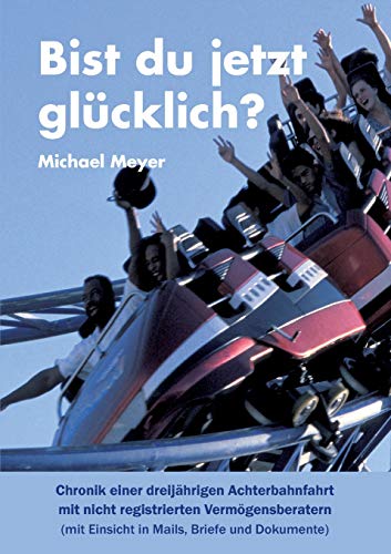 Bist du jetzt glücklich?: Chronik einer dreijährigen Achterbahnfahrt mit nicht registrierten Vermögensberatern