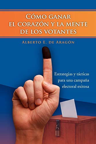 Cómo ganar el corazón y la mente de los votantes: Estrategias y tácticas para una campaña electoral exitosa: Estrategias y Tacticas Para Una Campana Electoral Exitosa