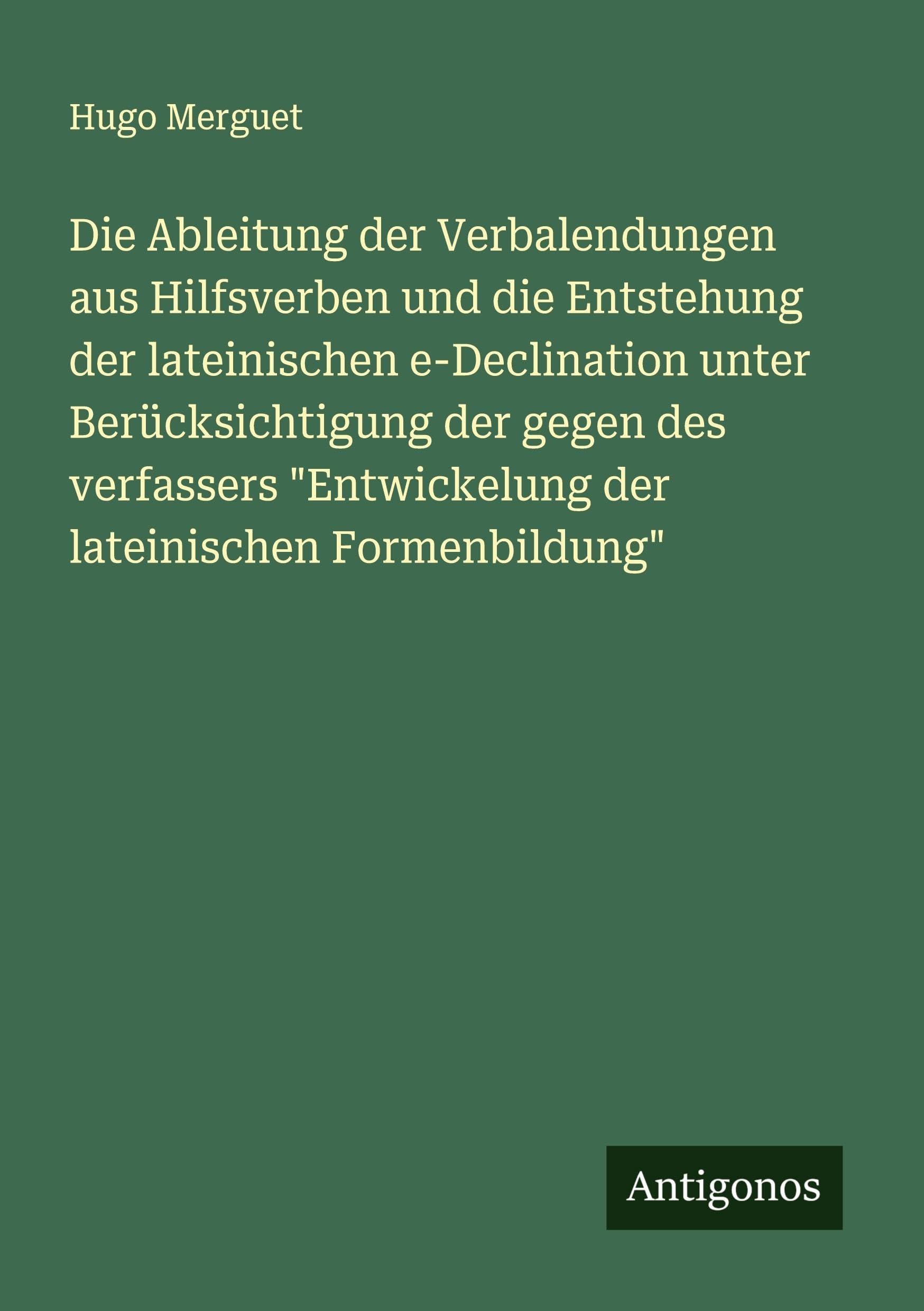 Die Ableitung der Verbalendungen aus Hilfsverben und die Entstehung der lateinischen e-Declination unter Berücksichtigung der gegen des verfassers Entwickelung der lateinischen Formenbildung