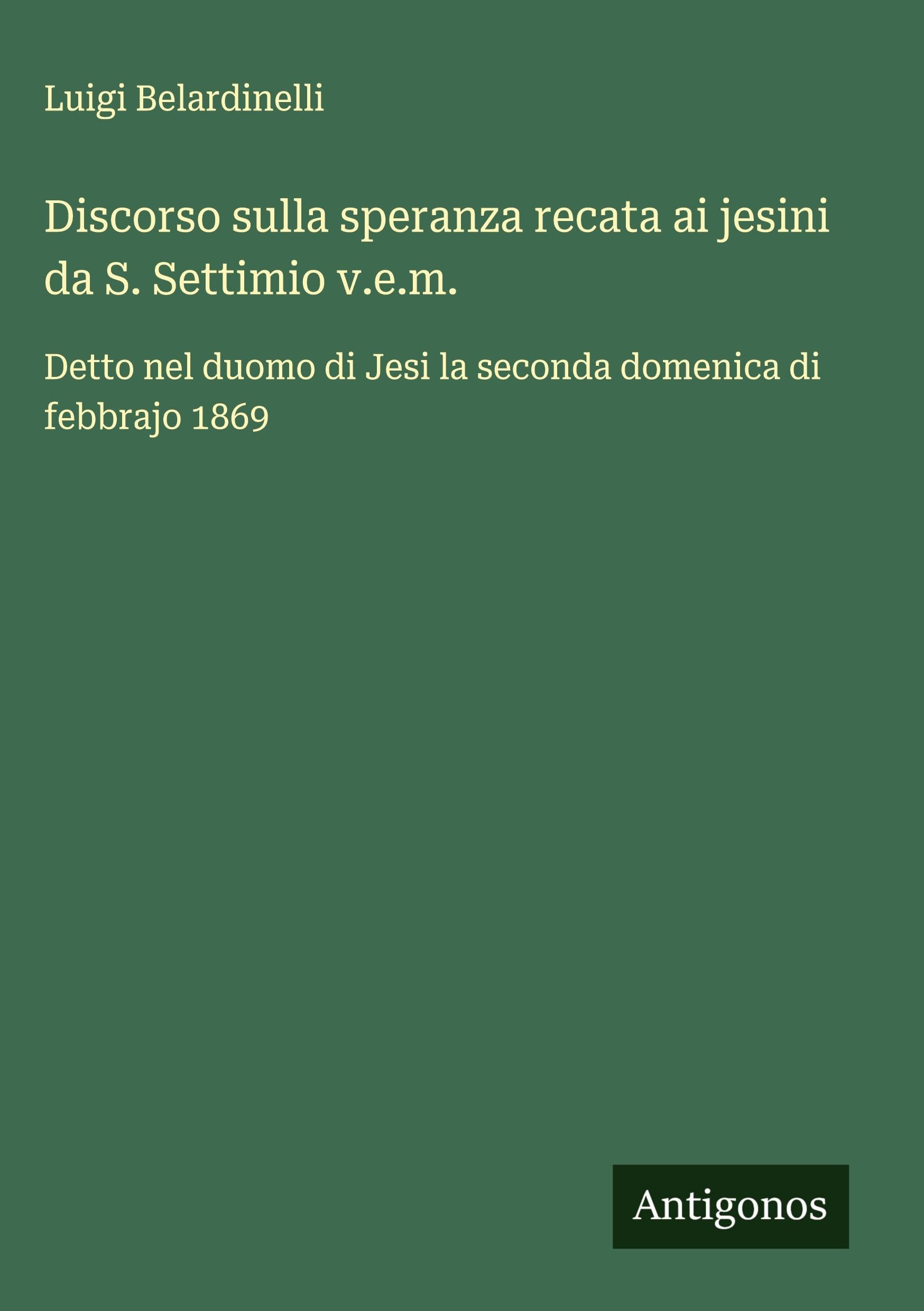 Discorso sulla speranza recata ai jesini da S. Settimio v.e.m.: Detto nel duomo di Jesi la seconda domenica di febbrajo 1869