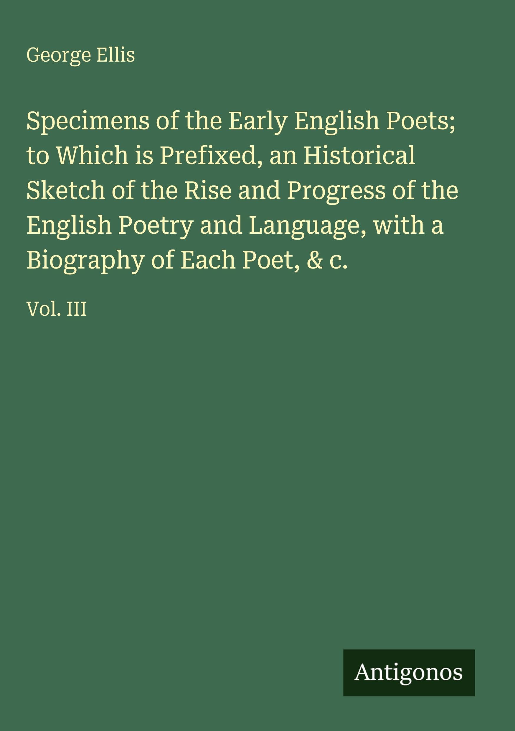 Specimens of the Early English Poets; to Which is Prefixed, an Historical Sketch of the Rise and Progress of the English Poetry and Language, with a Biography of Each Poet, & c.: Vol. III