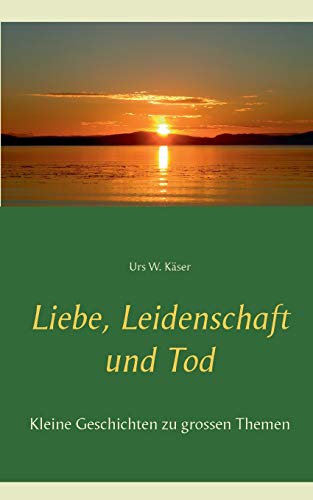 Liebe, Leidenschaft und Tod: Kleine Geschichten zu grossen Themen