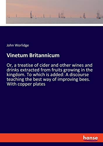 Vinetum Britannicum: Or, a treatise of cider and other wines and drinks extracted from fruits growing in the kingdom. To which is added: A discourse ... way of improving bees. With copper plates