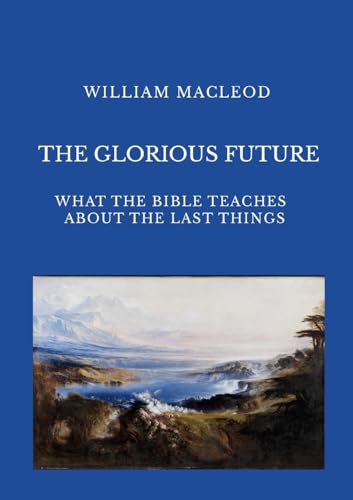 THE GLORIOUS FUTURE: What the Bible Teaches about the Last Things